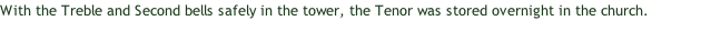 With the Treble and Second bells safely in the tower, the Tenor was stored overnight in the church.
